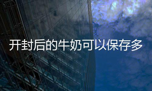 牛奶多久保存开封可以后的