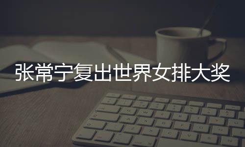 宁复出世常宁界女奖赛张常 张朱婷助女排大排首胜辅助